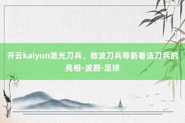 开云kaiyun激光刀兵、微波刀兵等新看法刀兵的亮相-波胆·足球