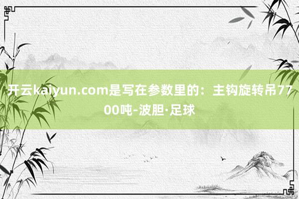 开云kaiyun.com是写在参数里的：主钩旋转吊7700吨-波胆·足球