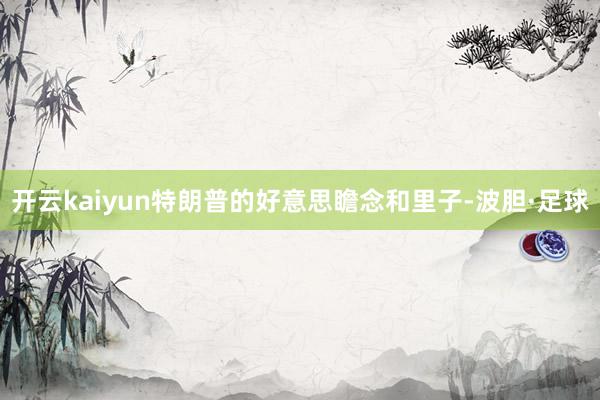 开云kaiyun特朗普的好意思瞻念和里子-波胆·足球