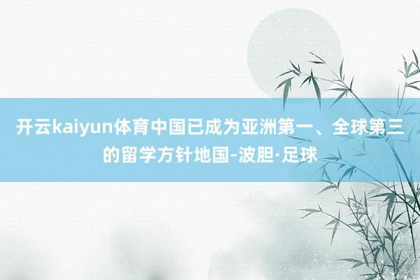 开云kaiyun体育中国已成为亚洲第一、全球第三的留学方针地国-波胆·足球