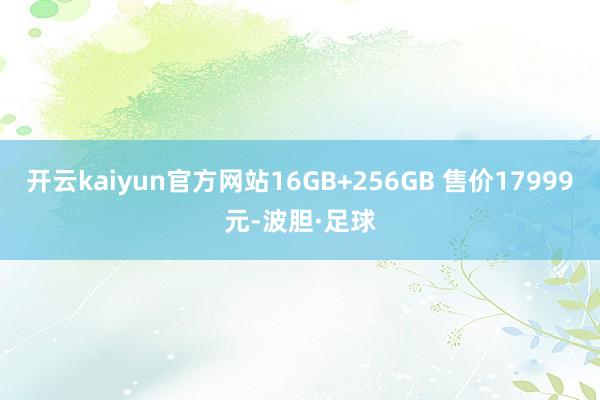 开云kaiyun官方网站16GB+256GB 售价17999元-波胆·足球