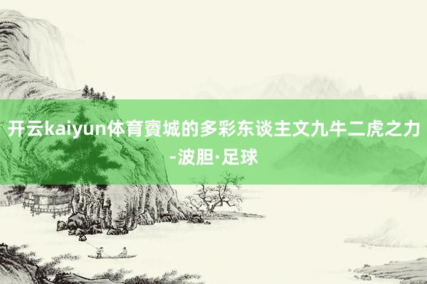 开云kaiyun体育賨城的多彩东谈主文九牛二虎之力-波胆·足球