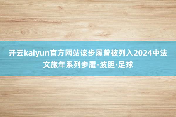 开云kaiyun官方网站该步履曾被列入2024中法文旅年系列步履-波胆·足球