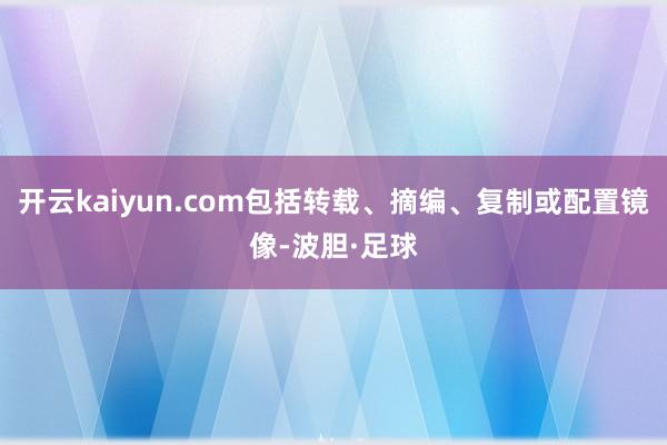 开云kaiyun.com包括转载、摘编、复制或配置镜像-波胆·足球