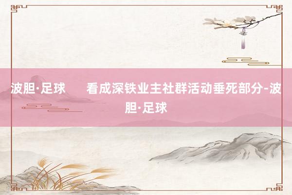 波胆·足球      看成深铁业主社群活动垂死部分-波胆·足球
