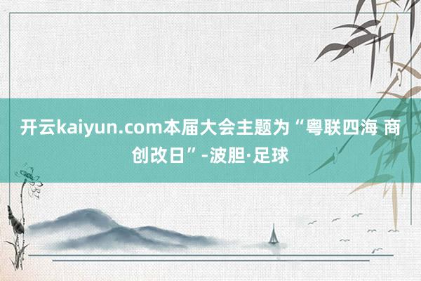 开云kaiyun.com本届大会主题为“粤联四海 商创改日”-波胆·足球
