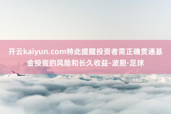 开云kaiyun.com特此提醒投资者需正确贯通基金投资的风险和长久收益-波胆·足球