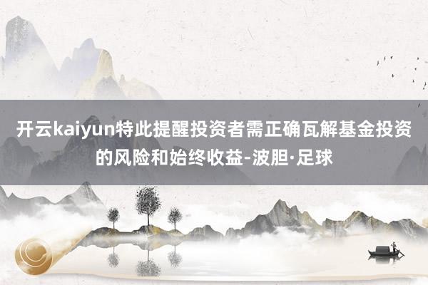 开云kaiyun特此提醒投资者需正确瓦解基金投资的风险和始终收益-波胆·足球