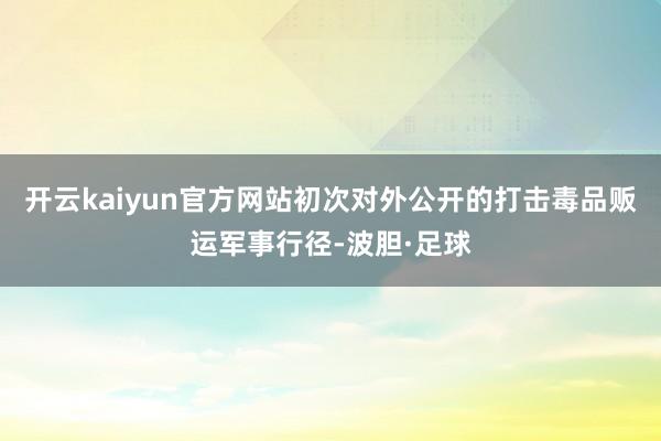 开云kaiyun官方网站初次对外公开的打击毒品贩运军事行径-波胆·足球