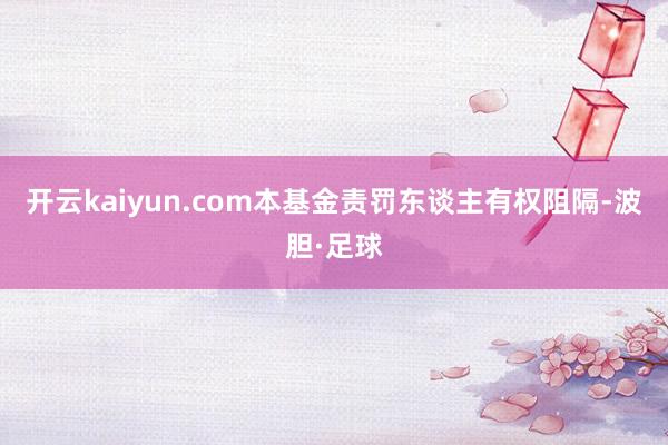 开云kaiyun.com本基金责罚东谈主有权阻隔-波胆·足球