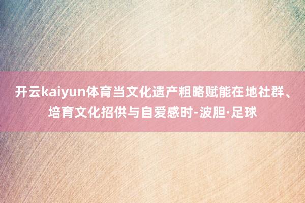 开云kaiyun体育当文化遗产粗略赋能在地社群、培育文化招供与自爱感时-波胆·足球