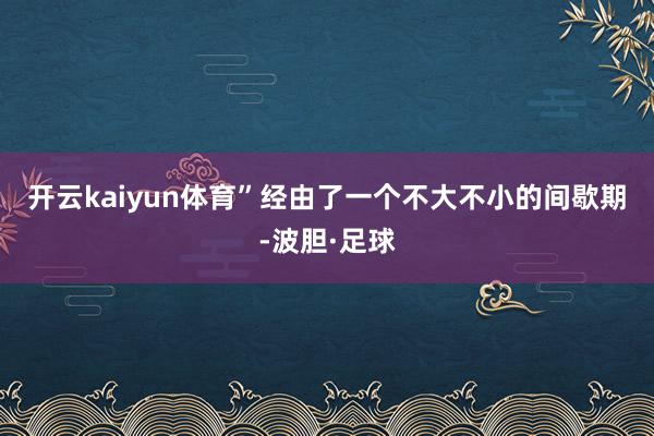 开云kaiyun体育”　　经由了一个不大不小的间歇期-波胆·足球