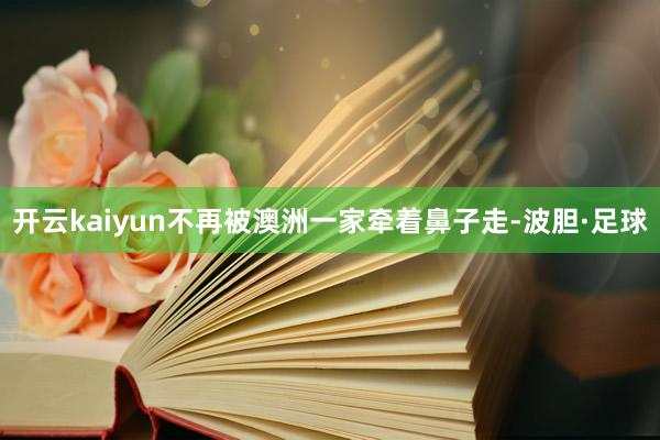 开云kaiyun不再被澳洲一家牵着鼻子走-波胆·足球