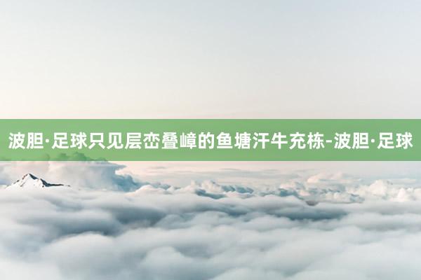 波胆·足球只见层峦叠嶂的鱼塘汗牛充栋-波胆·足球