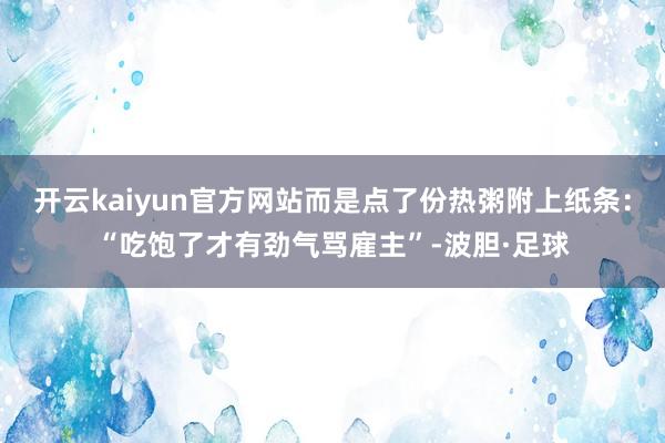 开云kaiyun官方网站而是点了份热粥附上纸条:“吃饱了才有劲气骂雇主”-波胆·足球