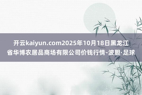 开云kaiyun.com2025年10月18日黑龙江省华博农居品商场有限公司价钱行情-波胆·足球