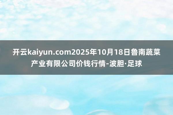 开云kaiyun.com2025年10月18日鲁南蔬菜产业有限公司价钱行情-波胆·足球