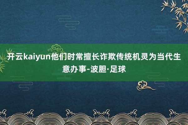 开云kaiyun他们时常擅长诈欺传统机灵为当代生意办事-波胆·足球