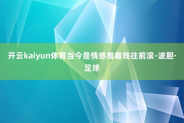 开云kaiyun体育当今是情感推着钱往前滚-波胆·足球