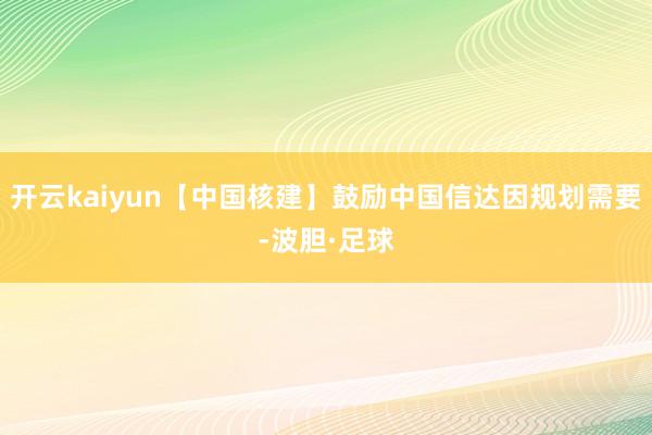 开云kaiyun【中国核建】鼓励中国信达因规划需要-波胆·足球