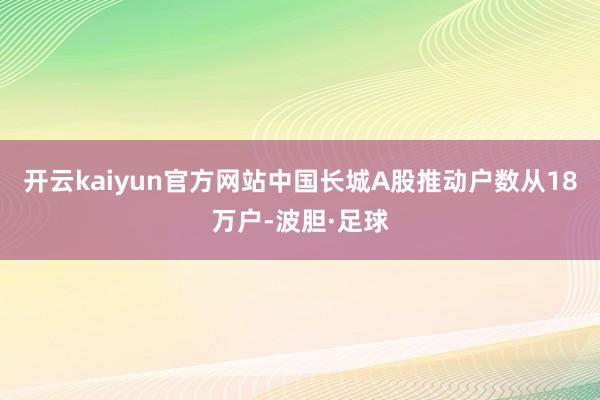 开云kaiyun官方网站中国长城A股推动户数从18万户-波胆·足球