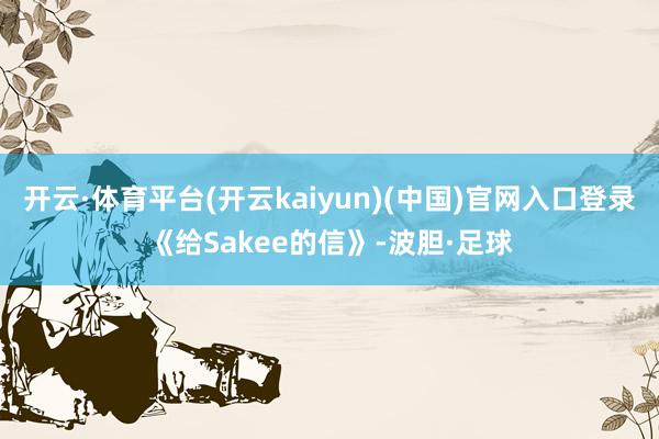 开云·体育平台(开云kaiyun)(中国)官网入口登录《给Sakee的信》-波胆·足球
