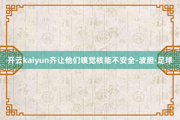 开云kaiyun齐让他们嗅觉核能不安全-波胆·足球