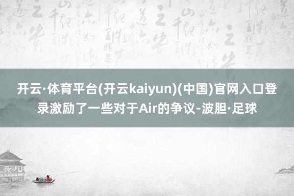 开云·体育平台(开云kaiyun)(中国)官网入口登录激励了一些对于Air的争议-波胆·足球