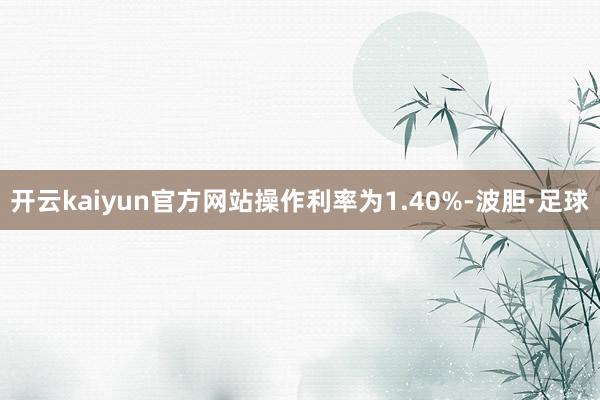 开云kaiyun官方网站操作利率为1.40%-波胆·足球