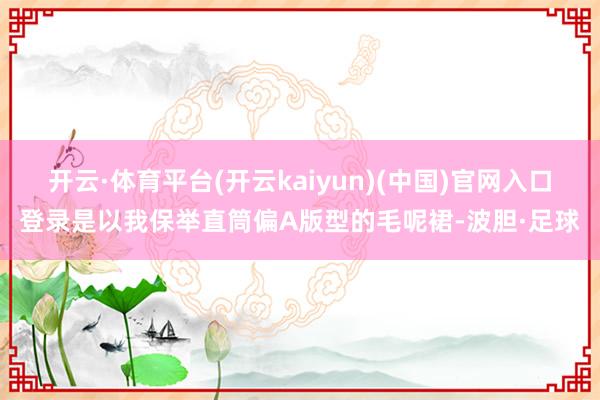 开云·体育平台(开云kaiyun)(中国)官网入口登录是以我保举直筒偏A版型的毛呢裙-波胆·足球