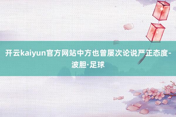 开云kaiyun官方网站中方也曾屡次论说严正态度-波胆·足球