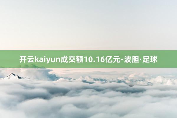 开云kaiyun成交额10.16亿元-波胆·足球