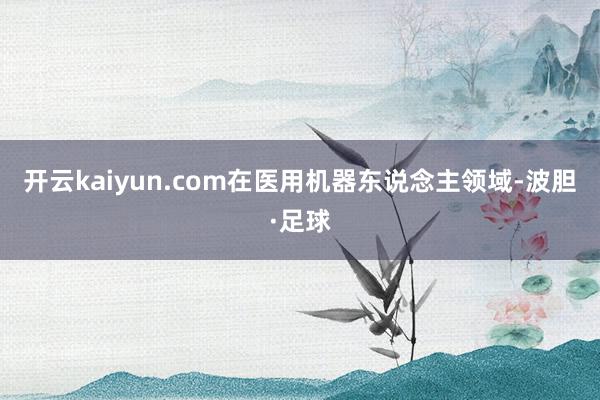 开云kaiyun.com在医用机器东说念主领域-波胆·足球