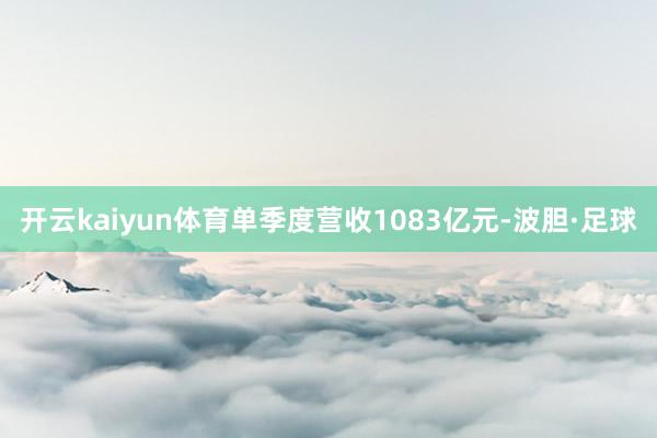 开云kaiyun体育单季度营收1083亿元-波胆·足球