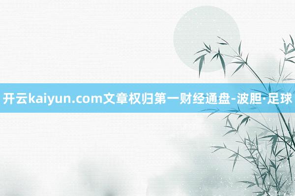 开云kaiyun.com文章权归第一财经通盘-波胆·足球