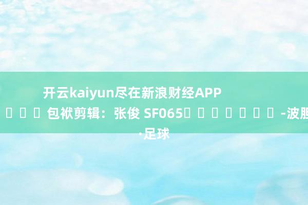 开云kaiyun尽在新浪财经APP            						包袱剪辑：张俊 SF065							-波胆·足球