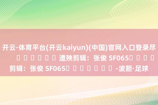 开云·体育平台(开云kaiyun)(中国)官网入口登录尽在新浪财经APP            						遭殃剪辑：张俊 SF065							-波胆·足球