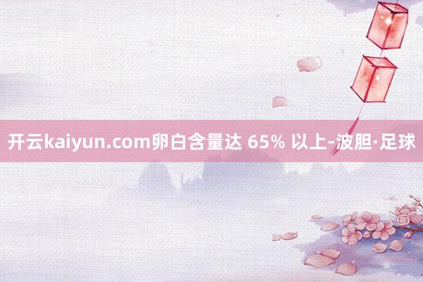 开云kaiyun.com卵白含量达 65% 以上-波胆·足球