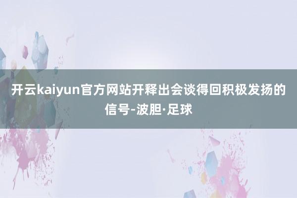 开云kaiyun官方网站开释出会谈得回积极发扬的信号-波胆·足球