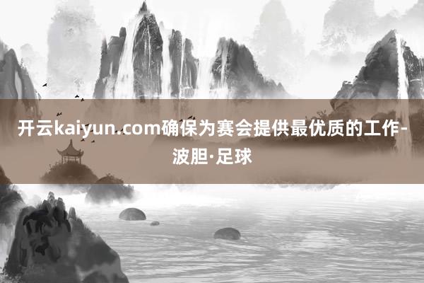 开云kaiyun.com确保为赛会提供最优质的工作-波胆·足球