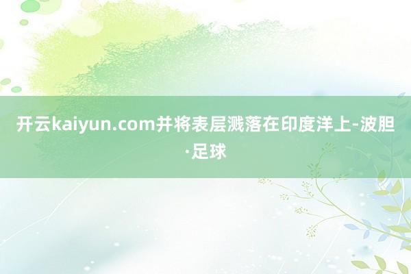 开云kaiyun.com并将表层溅落在印度洋上-波胆·足球