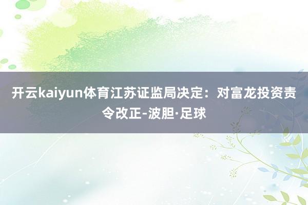 开云kaiyun体育江苏证监局决定：对富龙投资责令改正-波胆·足球