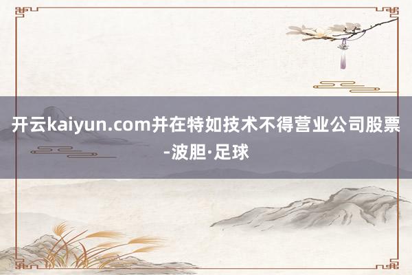 开云kaiyun.com并在特如技术不得营业公司股票-波胆·足球