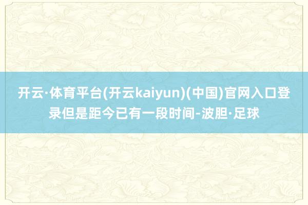 开云·体育平台(开云kaiyun)(中国)官网入口登录但是距今已有一段时间-波胆·足球