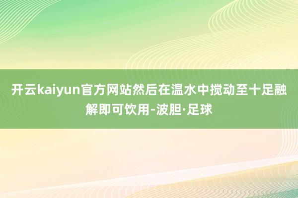 开云kaiyun官方网站然后在温水中搅动至十足融解即可饮用-波胆·足球