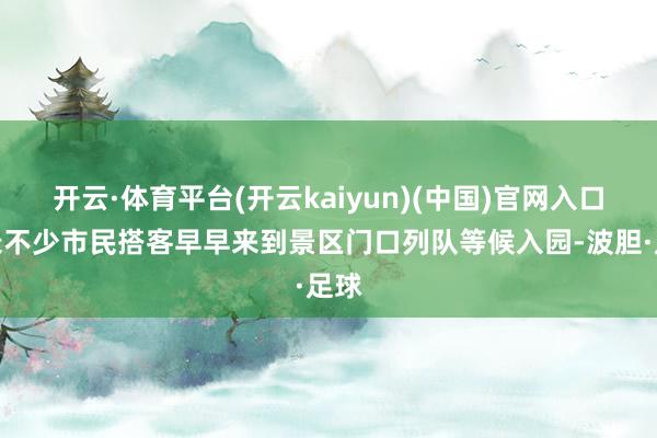 开云·体育平台(开云kaiyun)(中国)官网入口登录不少市民搭客早早来到景区门口列队等候入园-波胆·足球