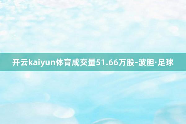 开云kaiyun体育成交量51.66万股-波胆·足球