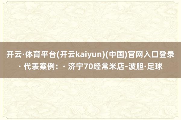 开云·体育平台(开云kaiyun)(中国)官网入口登录· 代表案例:· 济宁70经常米店-波胆·足球