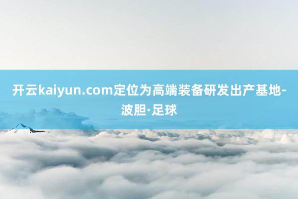 开云kaiyun.com定位为高端装备研发出产基地-波胆·足球