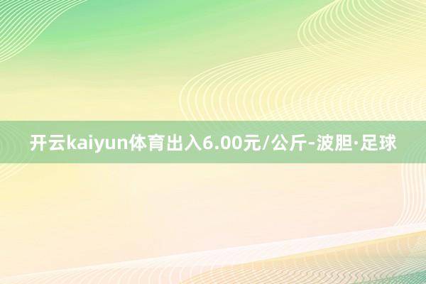开云kaiyun体育出入6.00元/公斤-波胆·足球